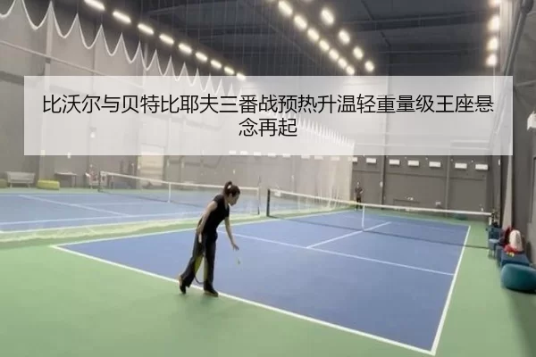 比沃尔与贝特比耶夫三番战预热升温轻重量级王座悬念再起