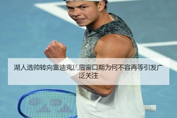 湖人选帅转向雷迪克詹眉窗口期为何不容再等引发广泛关注
